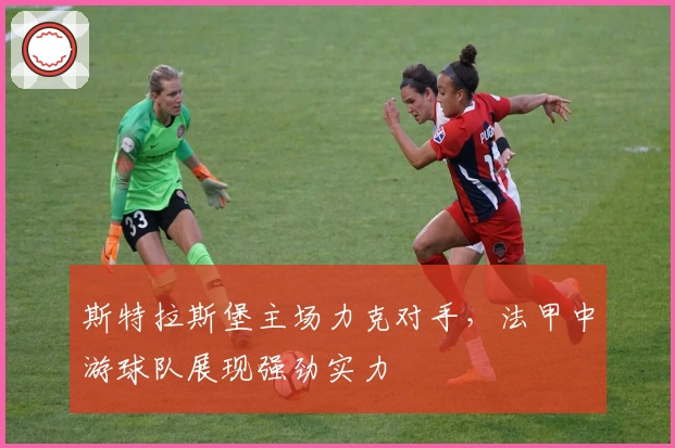 斯特拉斯堡主场力克对手，法甲中游球队展现强劲实力