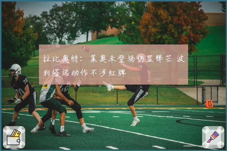 拉比奥特：莱奥未登场仍显锋芒 波利塔诺动作不涉红牌