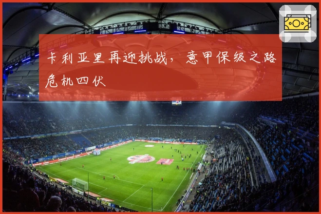 卡利亚里再迎挑战，意甲保级之路危机四伏