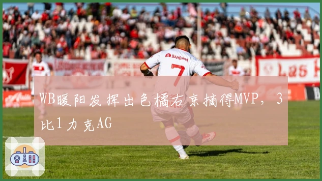 WB暖阳发挥出色橘右京摘得MVP，3比1力克AG