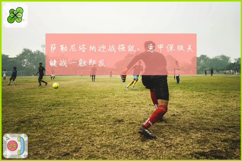 萨勒尼塔纳迎战强敌，意甲保级关键战一触即发