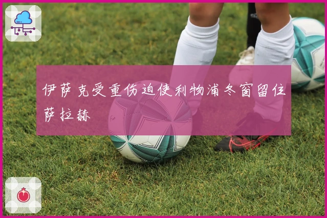 伊萨克受重伤迫使利物浦冬窗留住萨拉赫