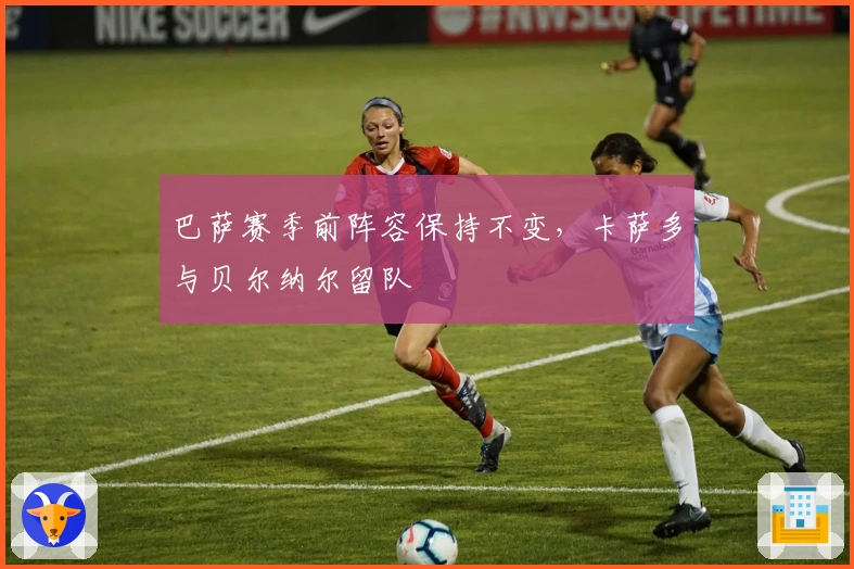 巴萨赛季前阵容保持不变，卡萨多与贝尔纳尔留队