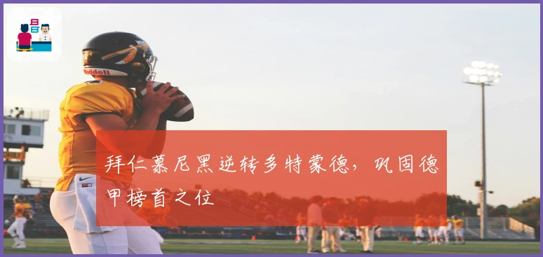 拜仁慕尼黑逆转多特蒙德，巩固德甲榜首之位