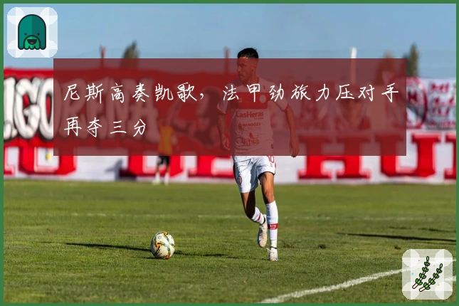 尼斯高奏凯歌，法甲劲旅力压对手再夺三分