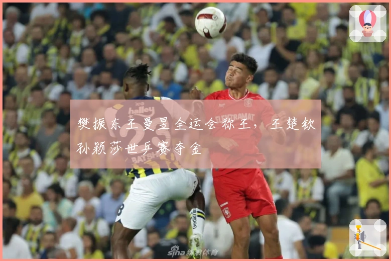 樊振东王曼昱全运会称王，王楚钦孙颖莎世乒赛夺金