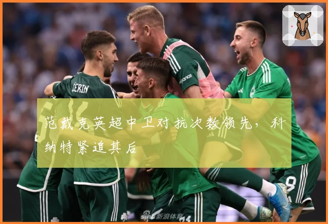 范戴克英超中卫对抗次数领先，科纳特紧追其后