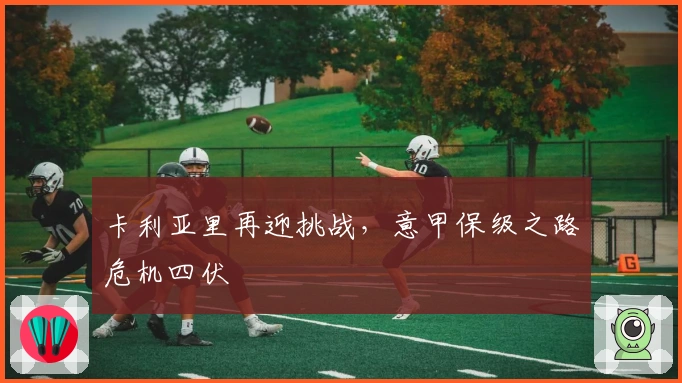 卡利亚里再迎挑战，意甲保级之路危机四伏