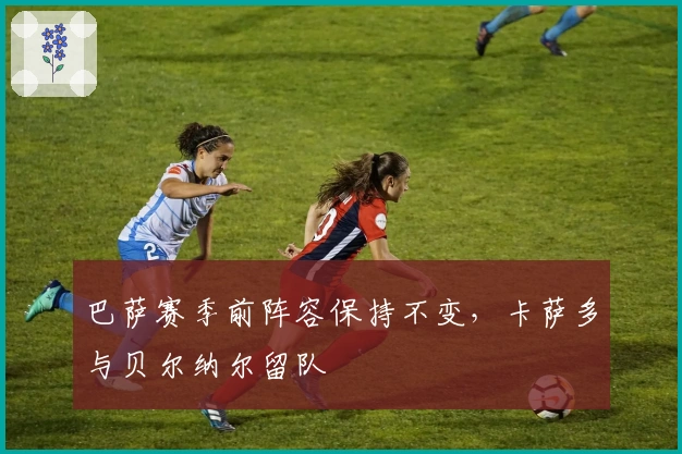 巴萨赛季前阵容保持不变，卡萨多与贝尔纳尔留队