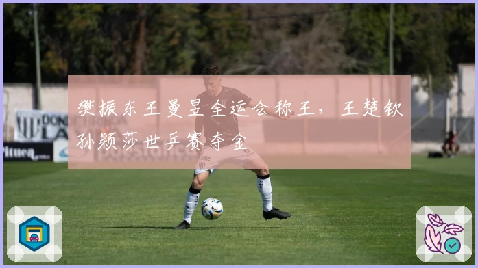 樊振东王曼昱全运会称王，王楚钦孙颖莎世乒赛夺金