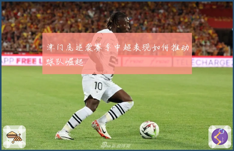 津门虎逆袭赛季中超表现如何推动球队崛起